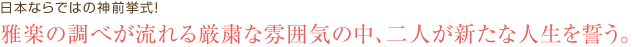 日本古来の神々を前に、優雅に執り行う伝統的挙式。