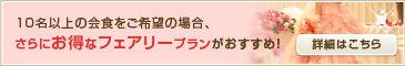 10名以上の会食をご希望の場合、さらにお得なフェアリープランがおすすめ！